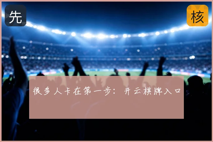 很多人卡在第一步:开云棋牌入口