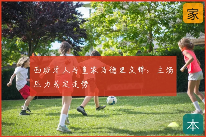 西班牙人与皇家马德里交锋,主场压力或定走势
